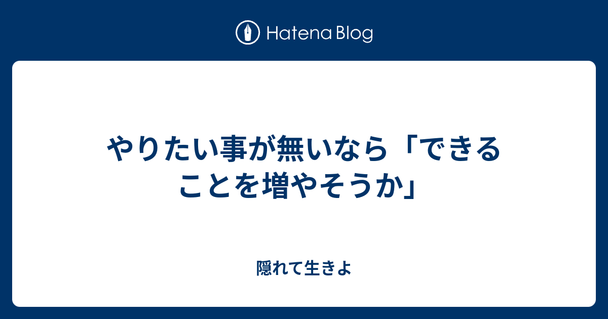 やりたい事が無いなら「できることを増やそうか」 - 隠れて生きよ