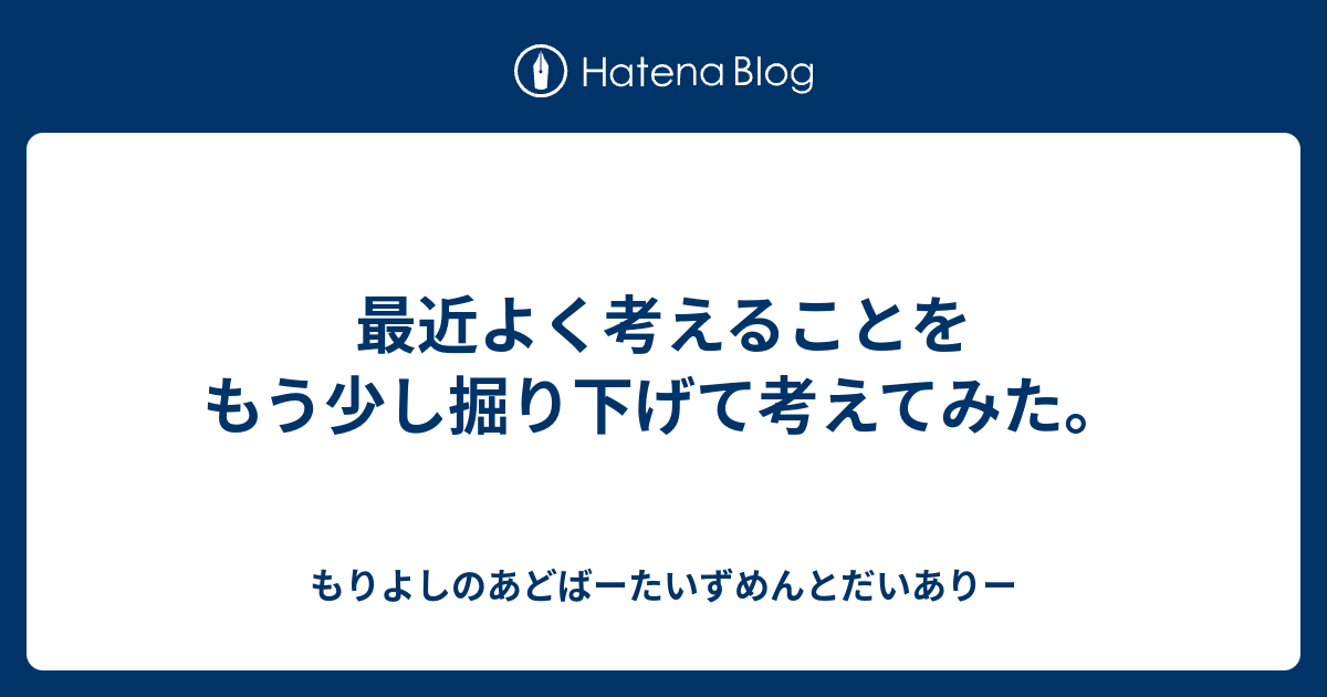 最近よく考えることをもう少し掘り下げて考えてみた。 - もりよしのあどばーたいずめんとだいありー