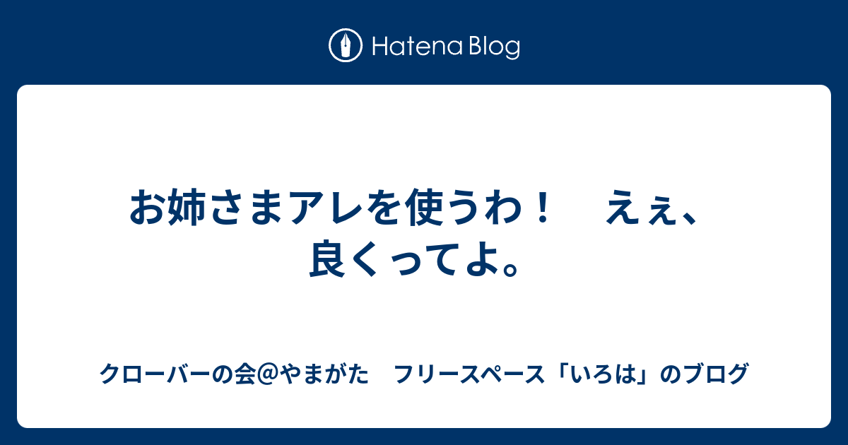 お姉さまアレを使うわ えぇ 良くってよ クローバーの会 やまがた フリースペースのブログ