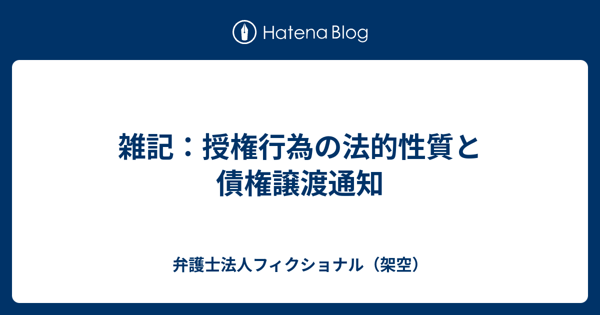 雑記：授権行為の法的性質と債権譲渡通知 - 弁護士法人フィクショナル・公式ブログ（架空）