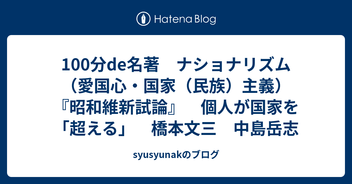 syusyunakのブログ  100分de名著　ナショナリズム（愛国心・国家（民族）主義）『昭和維新試論』　個人が国家を「超える」　橋本文三　中島岳志