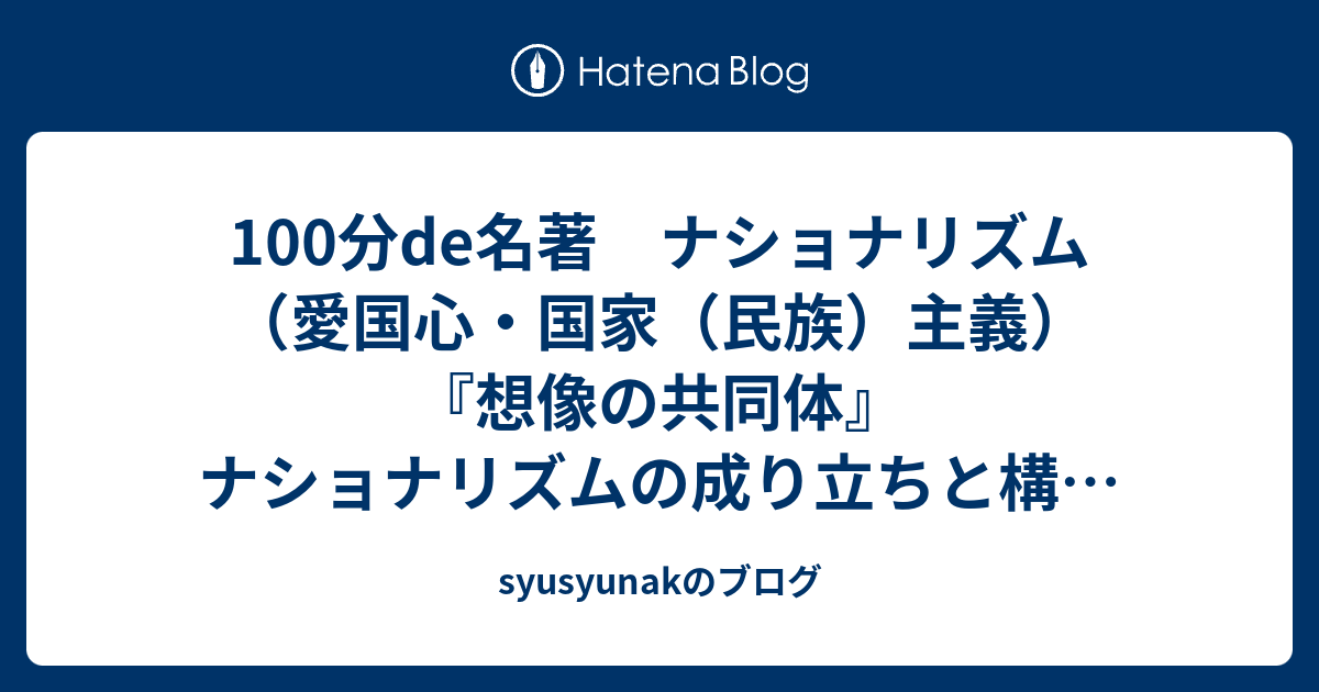 syusyunakのブログ 100分de名著 ナショナリズム(愛国心・国家(民族)主義)『想像の共同体』ナショナリズムの成り立ちと構造 アンダーソン 大澤真幸