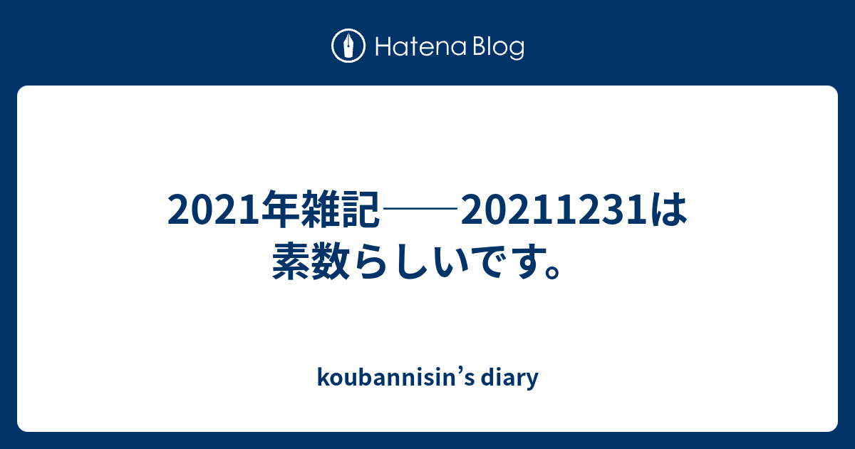 2021年雑記――20211231は素数らしいです。 - koubannisin's diary