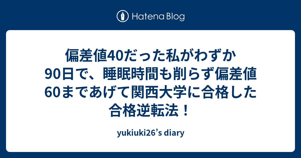 偏差値40だった私がわずか90日で 睡眠時間も削らず偏差値60まであげて関西大学に合格した合格逆転法 Yukiuki26 S Diary