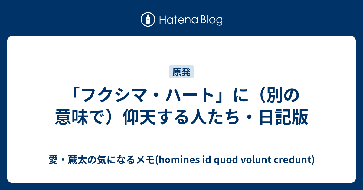 フクシマ ハート に 別の意味で 仰天する人たち 日記版 愛 蔵太の気になるメモ Homines Id Quod Volunt Credunt