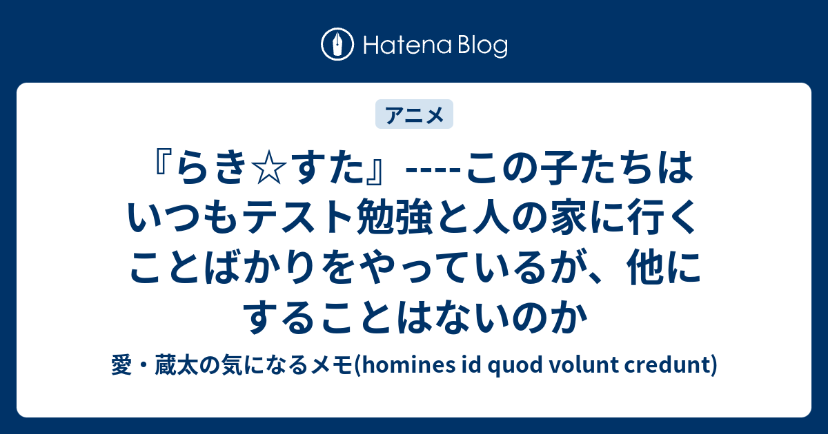 らき すた この子たちはいつもテスト勉強と人の家に行くことばかりをやっているが 他にすることはないのか 愛 蔵太の気になるメモ Homines Id Quod Volunt Credunt