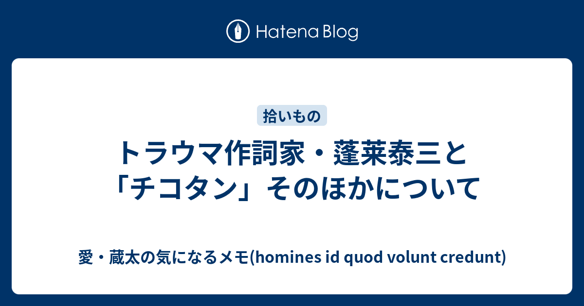 トラウマ作詞家 蓬莱泰三と チコタン そのほかについて 愛 蔵太の気になるメモ Homines Id Quod Volunt Credunt