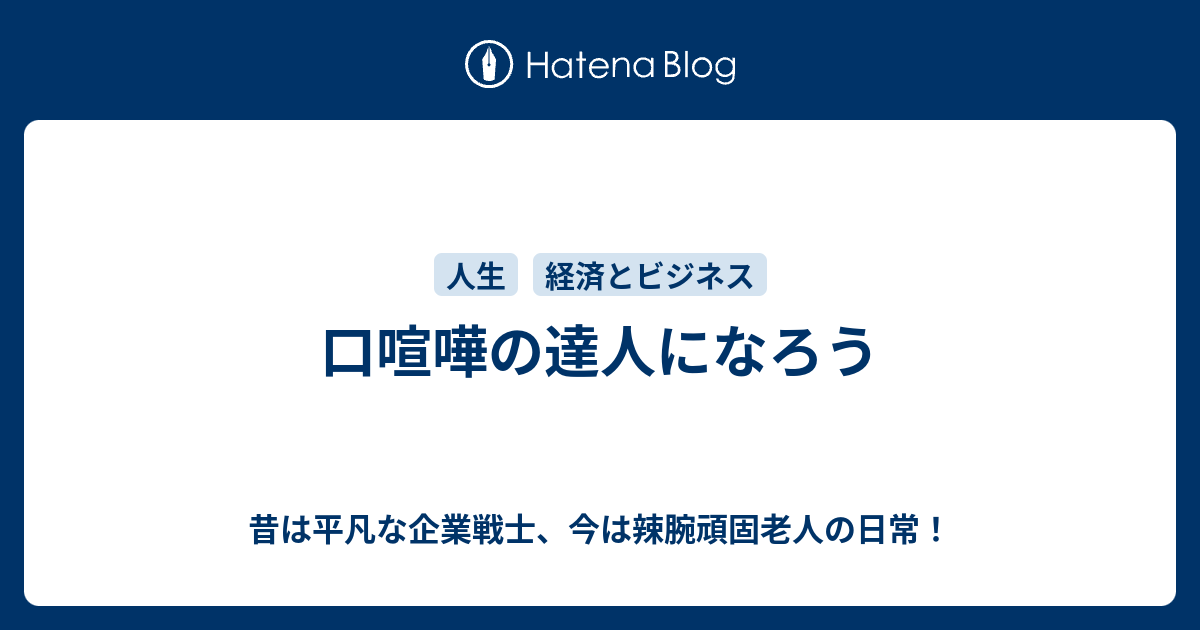 口喧嘩の達人になろう 昔は平凡な企業戦士 今は辣腕頑固老人の日常