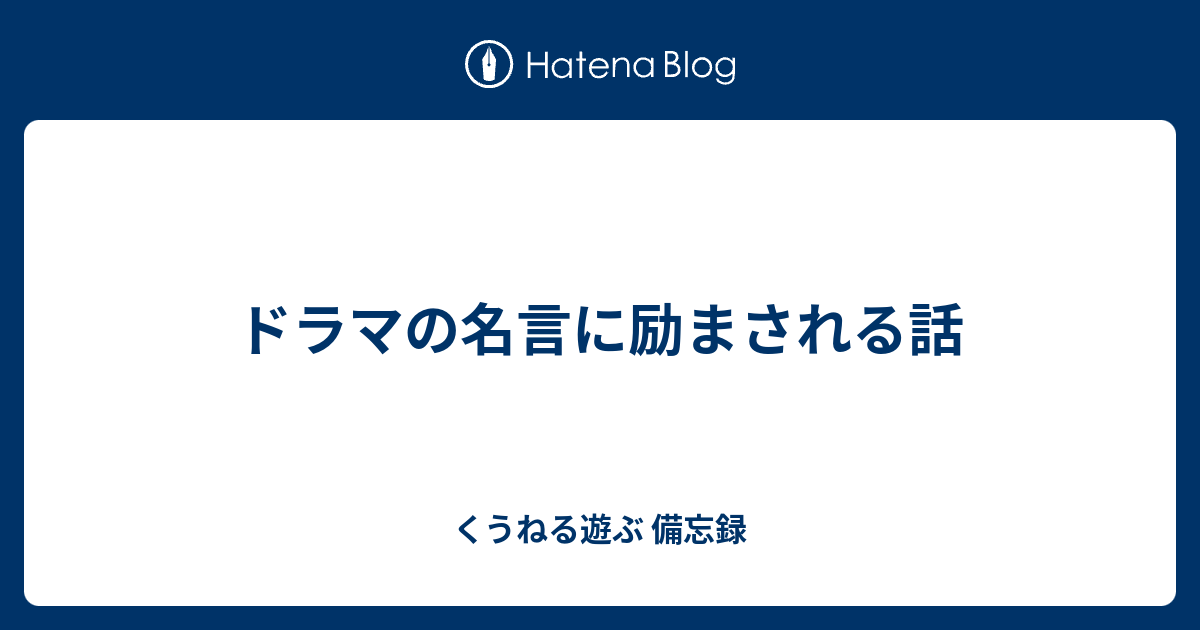 ドラマの名言に励まされる話 くうねる遊ぶ 備忘録