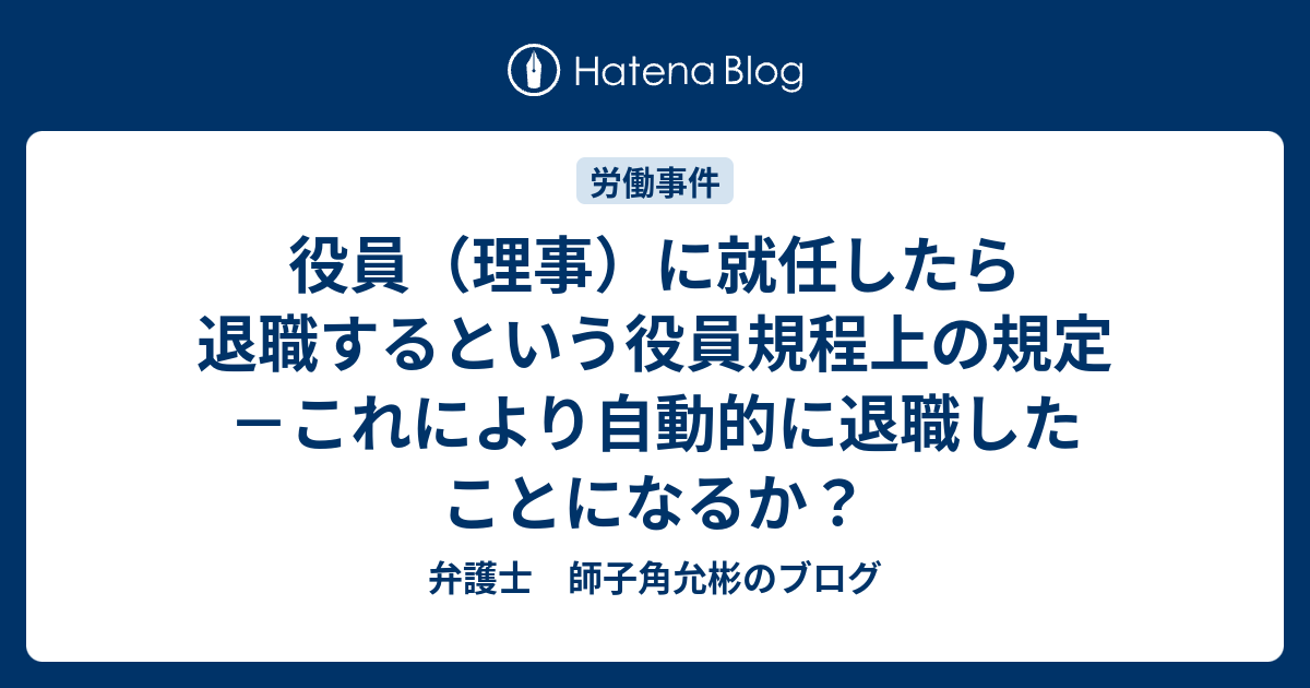 役員（理事）に就任したら退職するという役員規程上の規定－これにより自動的に退職したことになるか？ 弁護士 師子角