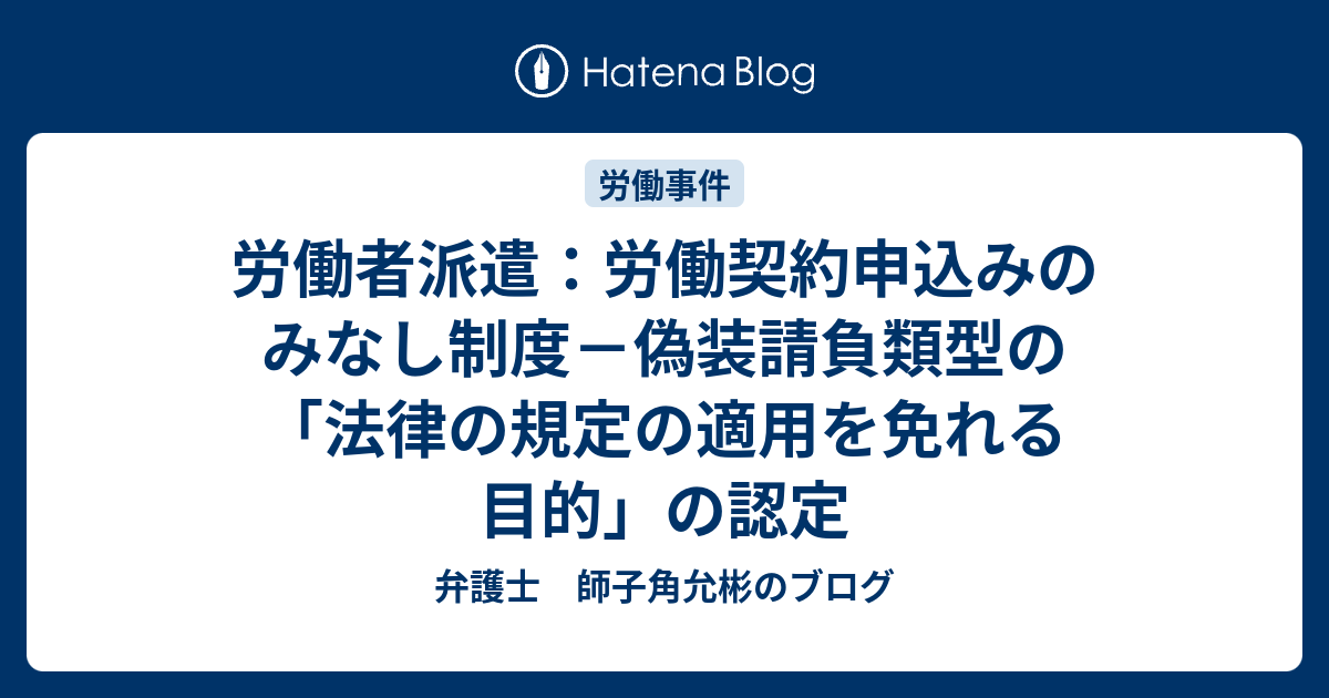 労働者派遣：労働契約申込みのみなし制度－偽装請負類型の「法律の規定の適用を免れる目的」の認定 弁護士 師子角允彬のブログ