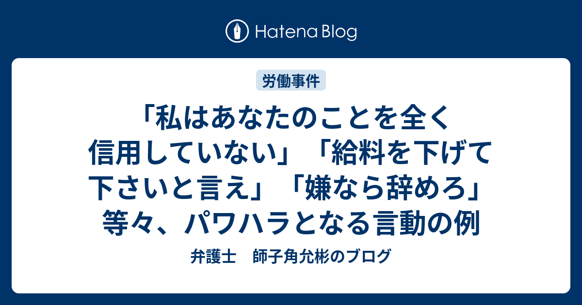 私はあなたのことを全く信用していない 給料を下げて下さいと言え 嫌なら辞めろ 等々 パワハラとなる言動の例 弁護士 師子角允彬のブログ