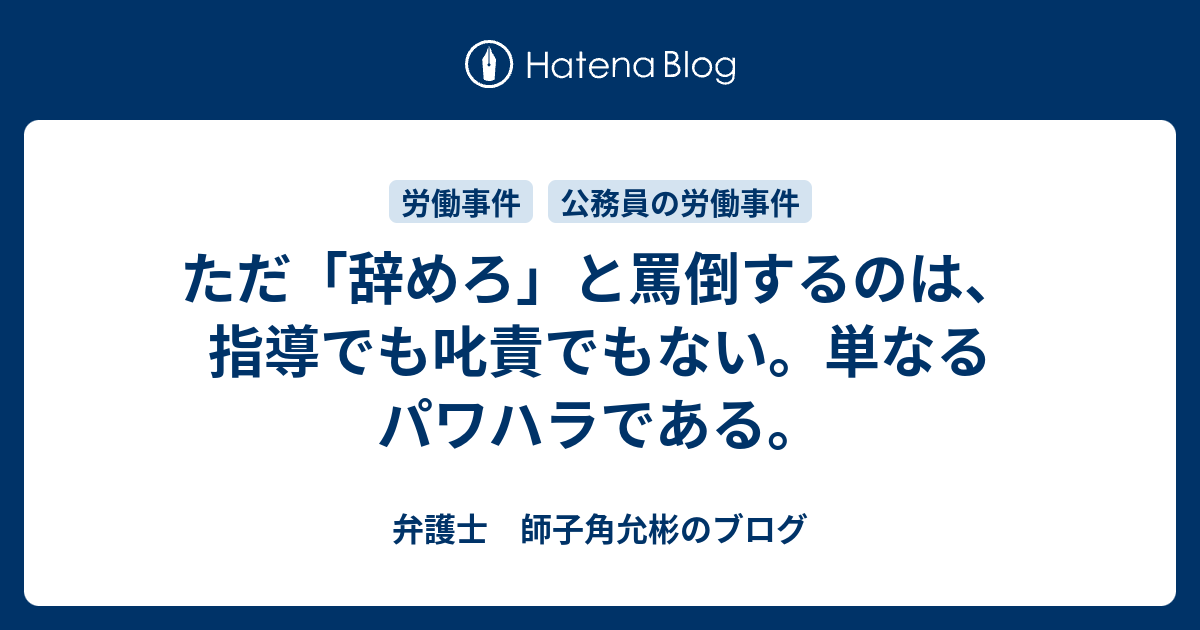 ただ 辞めろ と罵倒するのは 指導でも叱責でもない 単なるパワハラである 弁護士 師子角允彬のブログ