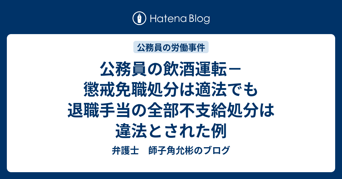 公務員の飲酒運転 懲戒免職処分は適法でも退職手当の全部不支給処分は違法とされた例 弁護士 師子角允彬のブログ