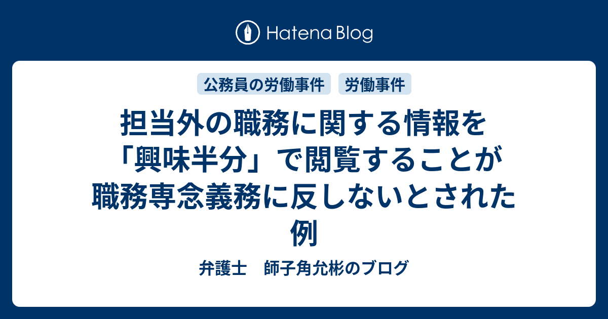 担当外の職務に関する情報を 興味半分 で閲覧することが職務専念義務に反しないとされた例 弁護士 師子角允彬のブログ