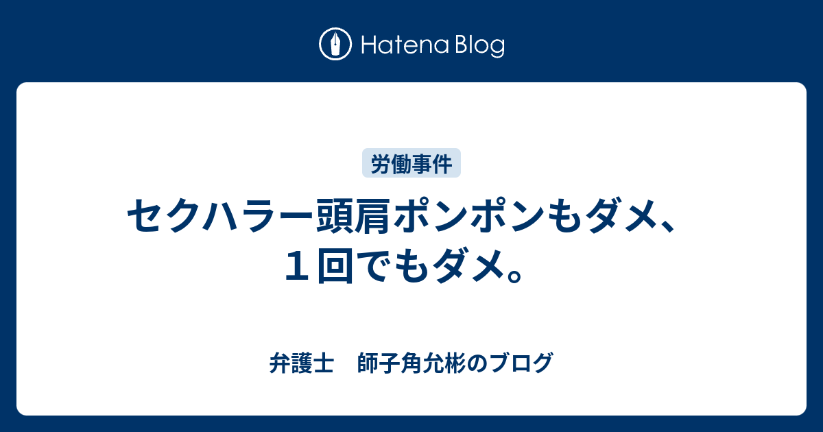 セクハラー頭肩ポンポンもダメ １回でもダメ 弁護士 師子角允彬のブログ
