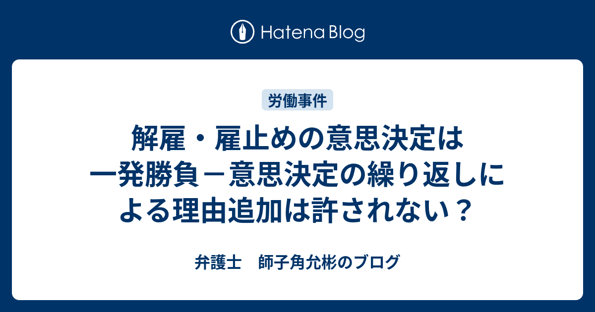 解雇 雇止めの意思決定は一発勝負 意思決定の繰り返しによる理由追加は許されない 弁護士 師子角允彬のブログ