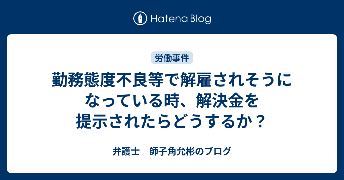 勤務態度不良等で解雇されそうになっている時 解決金を提示されたらどうするか 弁護士 師子角允彬のブログ