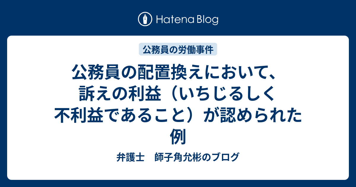 公務員の配置換えにおいて 訴えの利益 いちじるしく不利益であること が認められた例 弁護士 師子角允彬のブログ