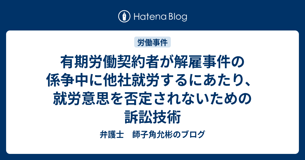 有期労働契約者が解雇事件の係争中に他社就労するにあたり 就労意思を否定されないための訴訟技術 弁護士 師子角允彬のブログ