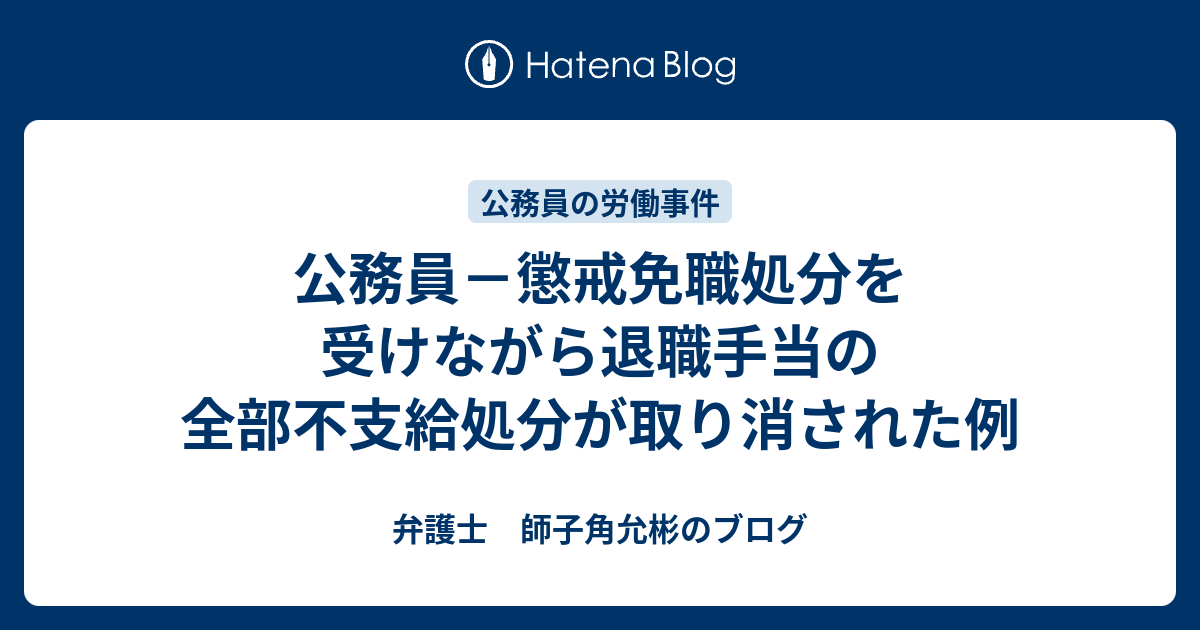 公務員 懲戒免職処分を受けながら退職手当の全部不支給処分が取り消された例 弁護士 師子角允彬のブログ