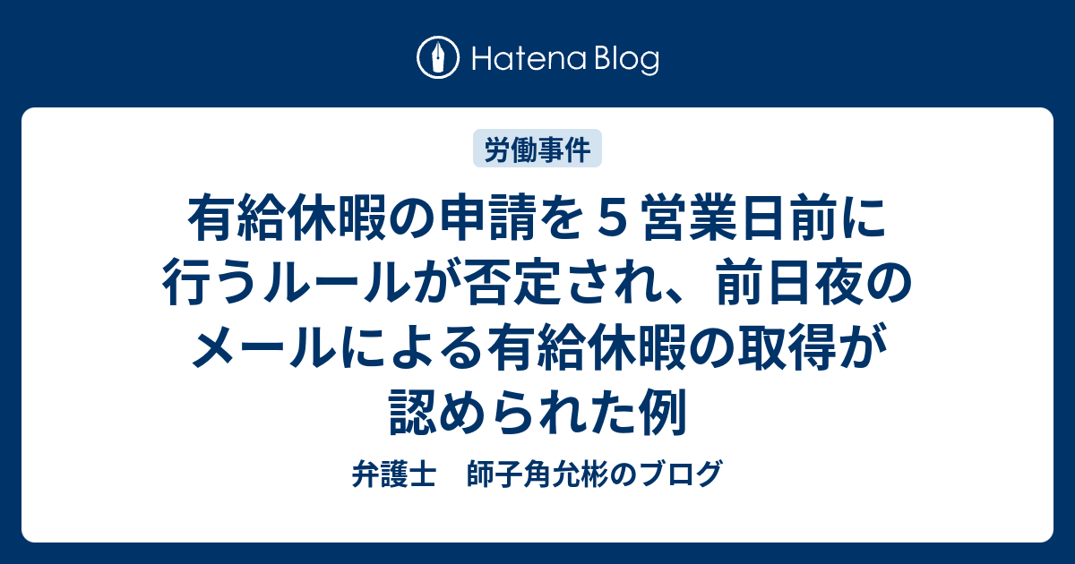 有給休暇の申請を5営業日前に行うルールが否定され、前日夜のメールによる有給休暇の取得が認められた例 弁護士 師子角允彬のブログ