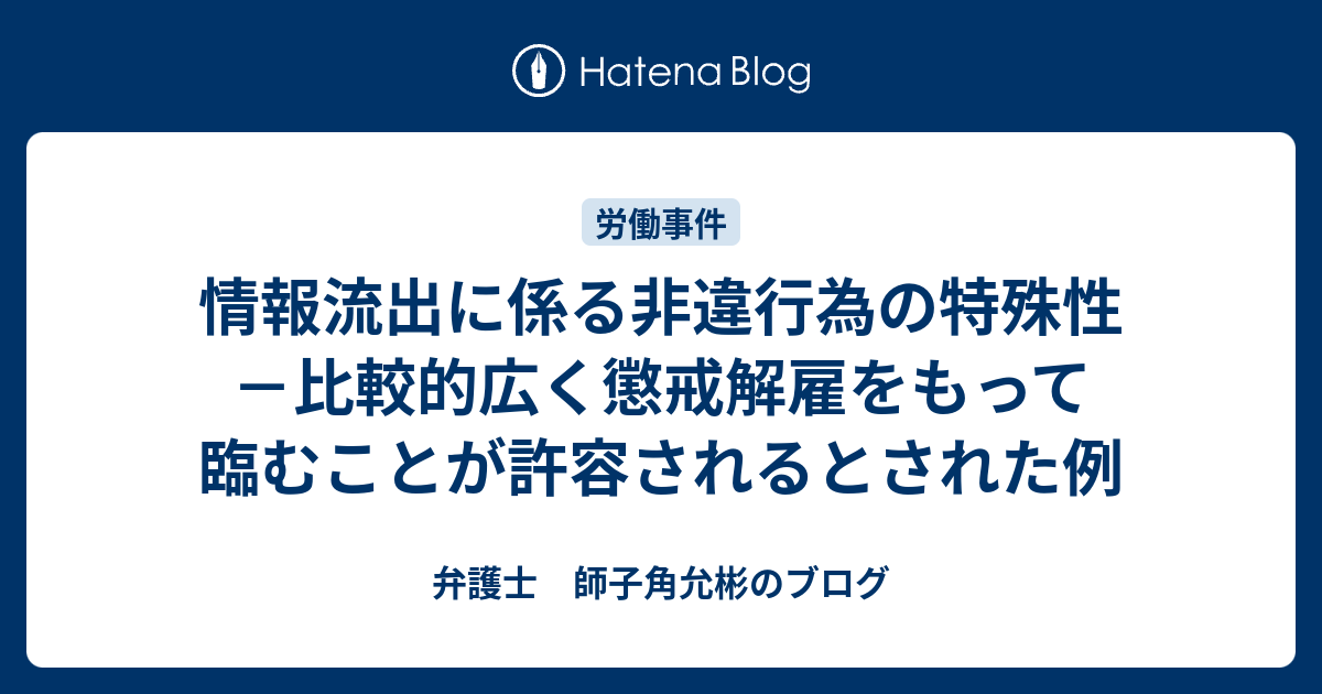 情報流出に係る非違行為の特殊性－比較的広く懲戒解雇をもって臨むことが許容されるとされた例 弁護士 師子角允彬のブログ