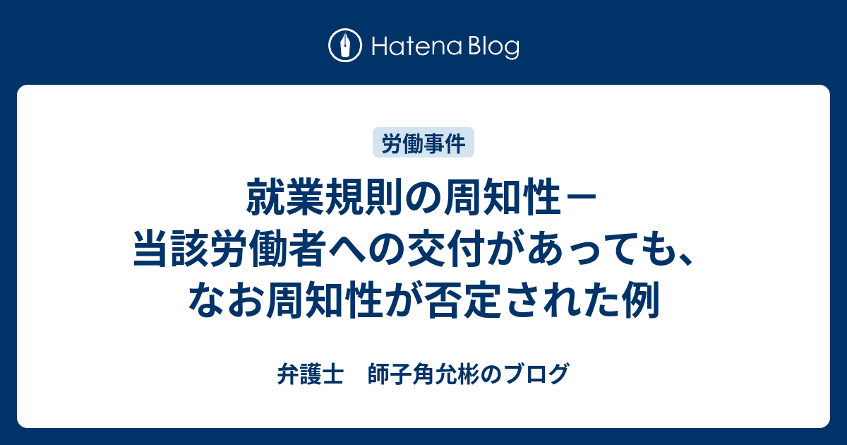 就業規則の周知性－当該労働者への交付があっても、なお周知性が否定された例 弁護士 師子角允彬のブログ