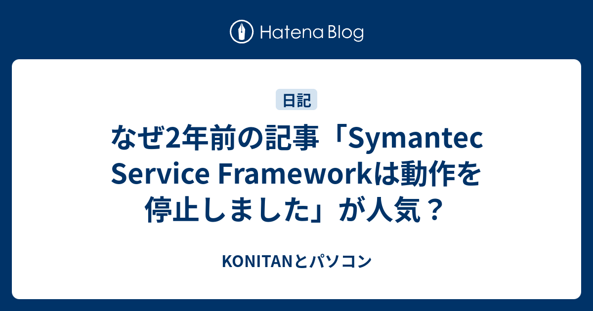 なぜ2年前の記事「Symantec Service Frameworkは動作を停止しました」が人気？ KONITANとパソコン