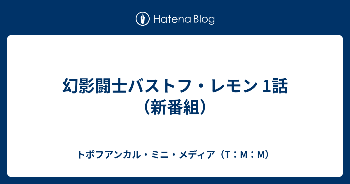 幻影闘士バストフ レモン 1話 新番組 トボフアンカル ミニ メディア T M M