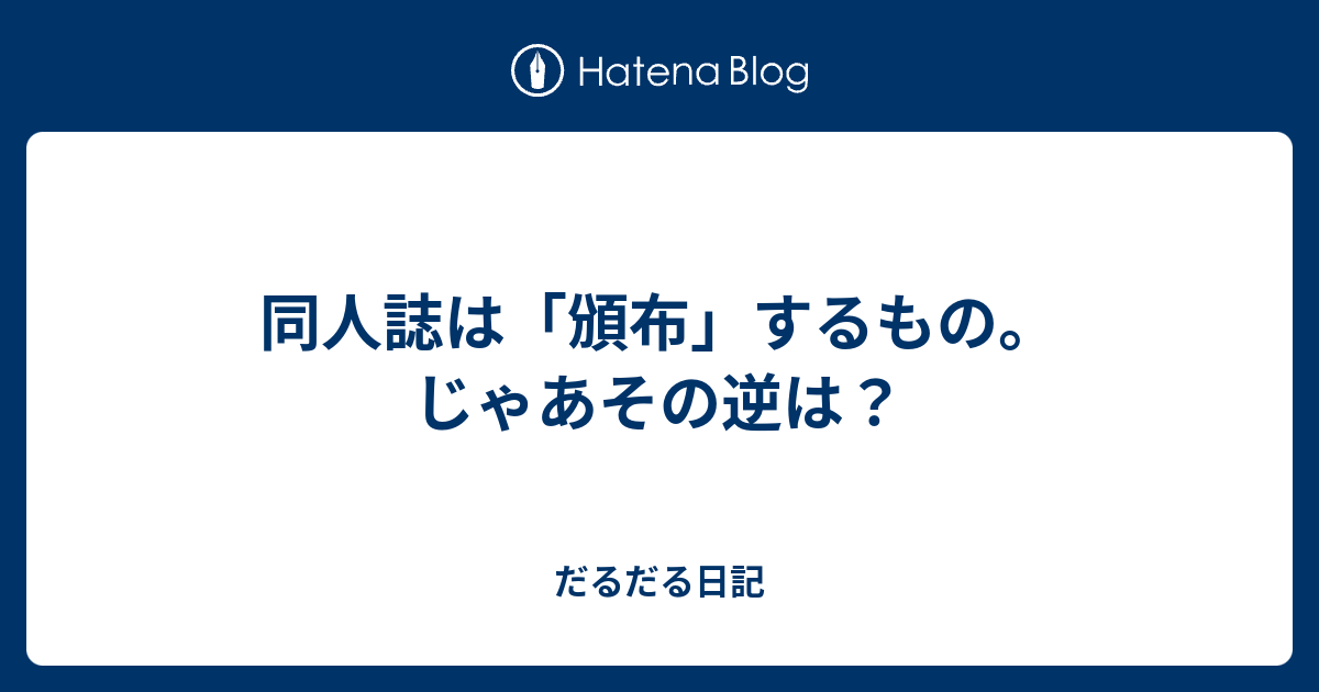 同人誌は 頒布 するもの じゃあその逆は だるだる日記