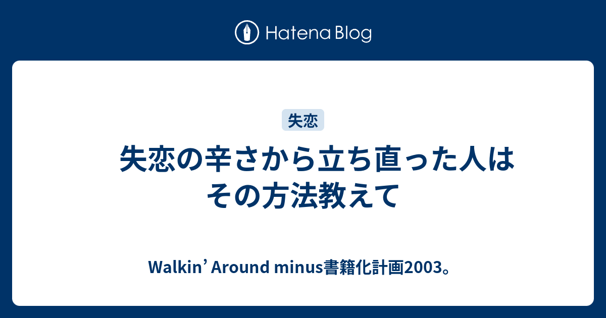 失恋の辛さから立ち直った人はその方法教えて Walkin Around Minus書籍化計画03