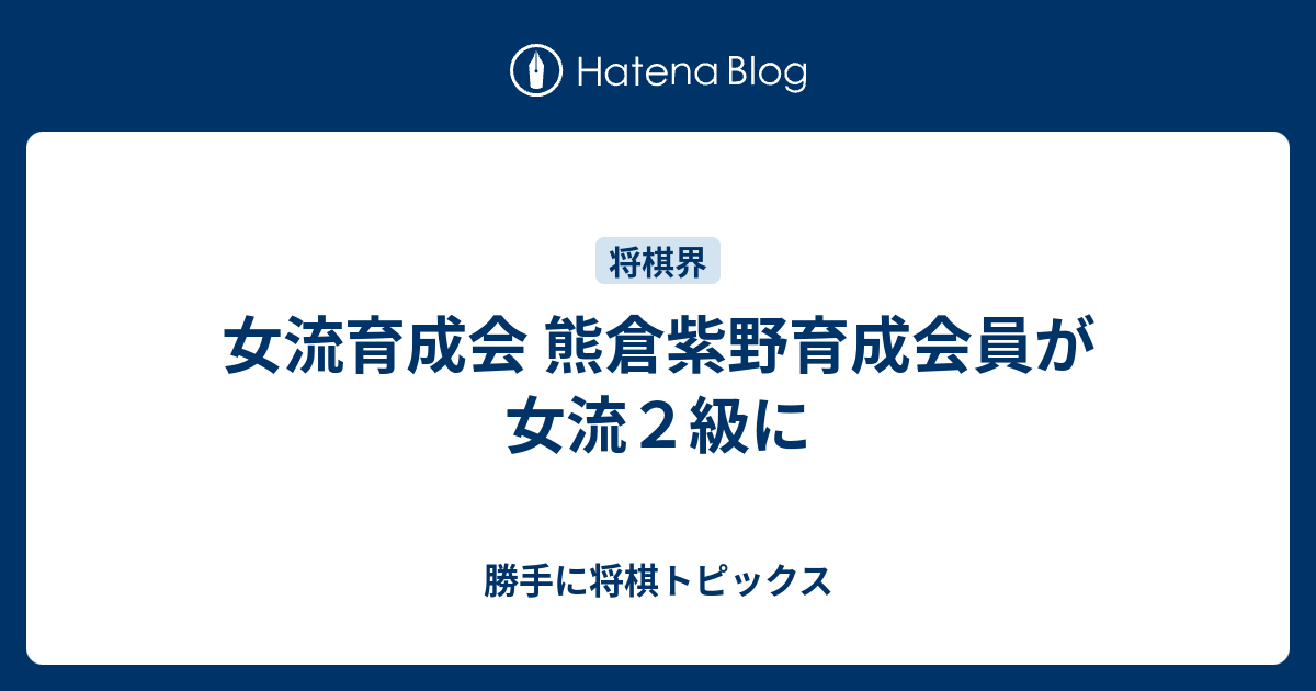 女流育成会 熊倉紫野育成会員が女流２級に 勝手に将棋トピックス