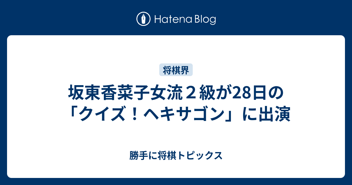 坂東香菜子女流２級が28日の クイズ ヘキサゴン に出演 勝手に将棋トピックス