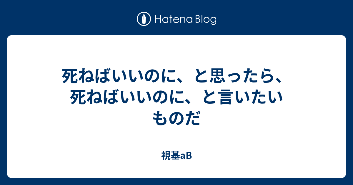 死ねばいいのに と思ったら 死ねばいいのに と言いたいものだ 視基ab