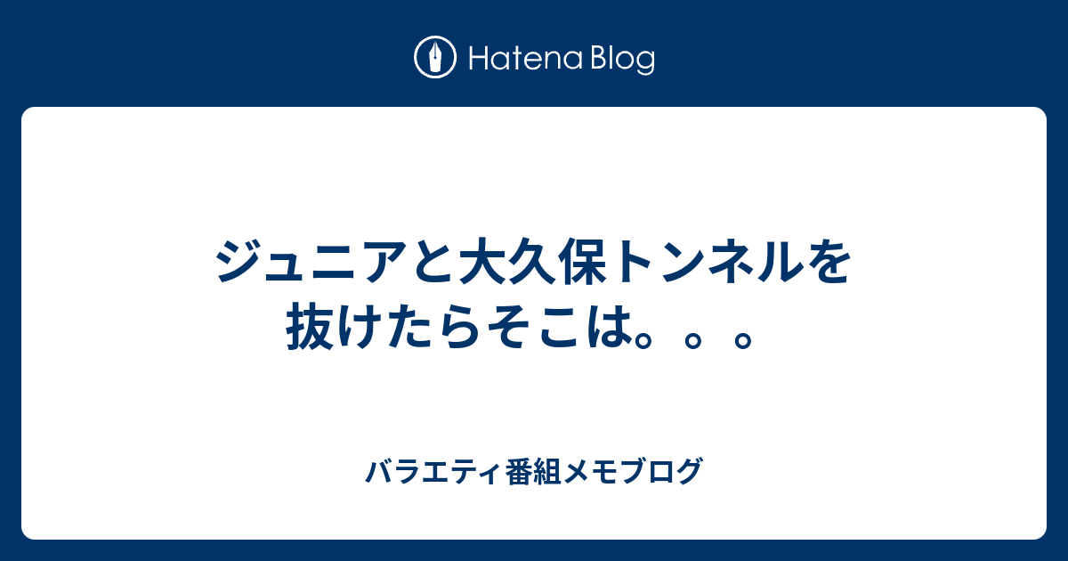 ジュニアと大久保トンネルを抜けたらそこは バラエティ番組メモブログ