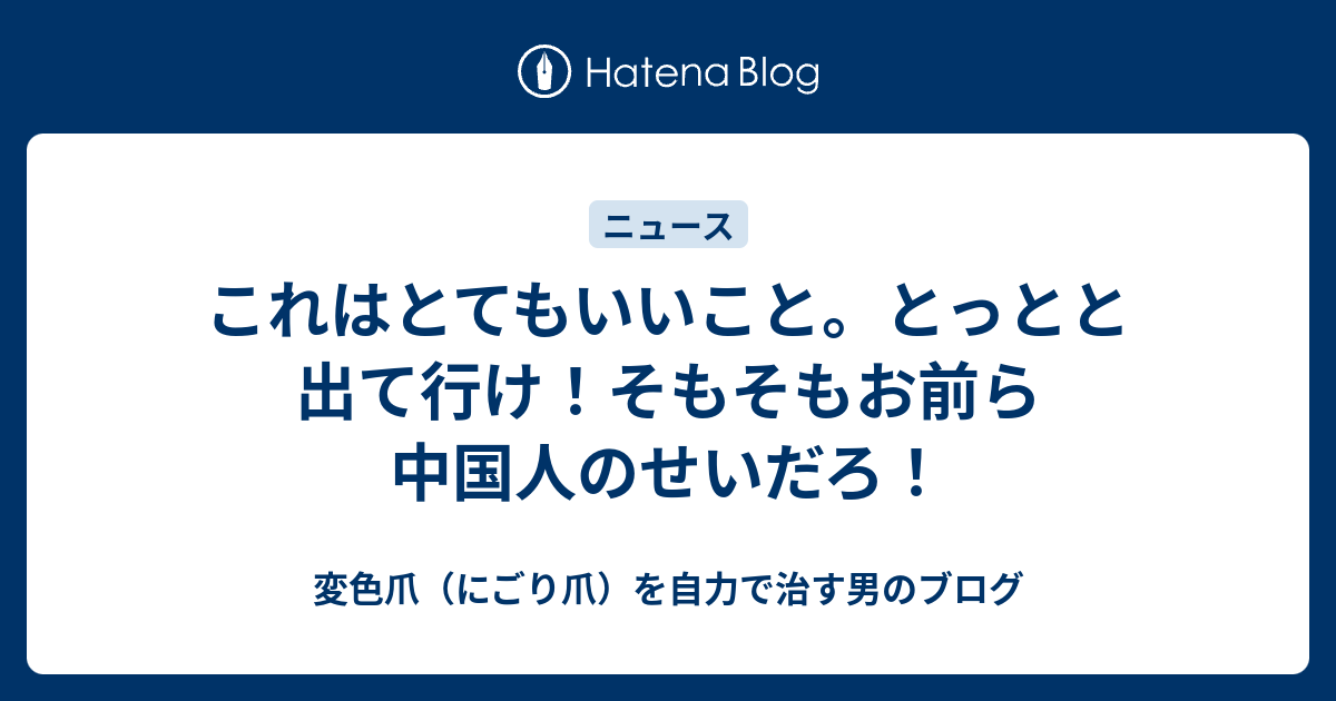 これはとてもいいこと。とっとと出て行け！そもそもお前ら中国人のせいだろ！ - 変色爪（にごり爪）を自力で治す男のブログ