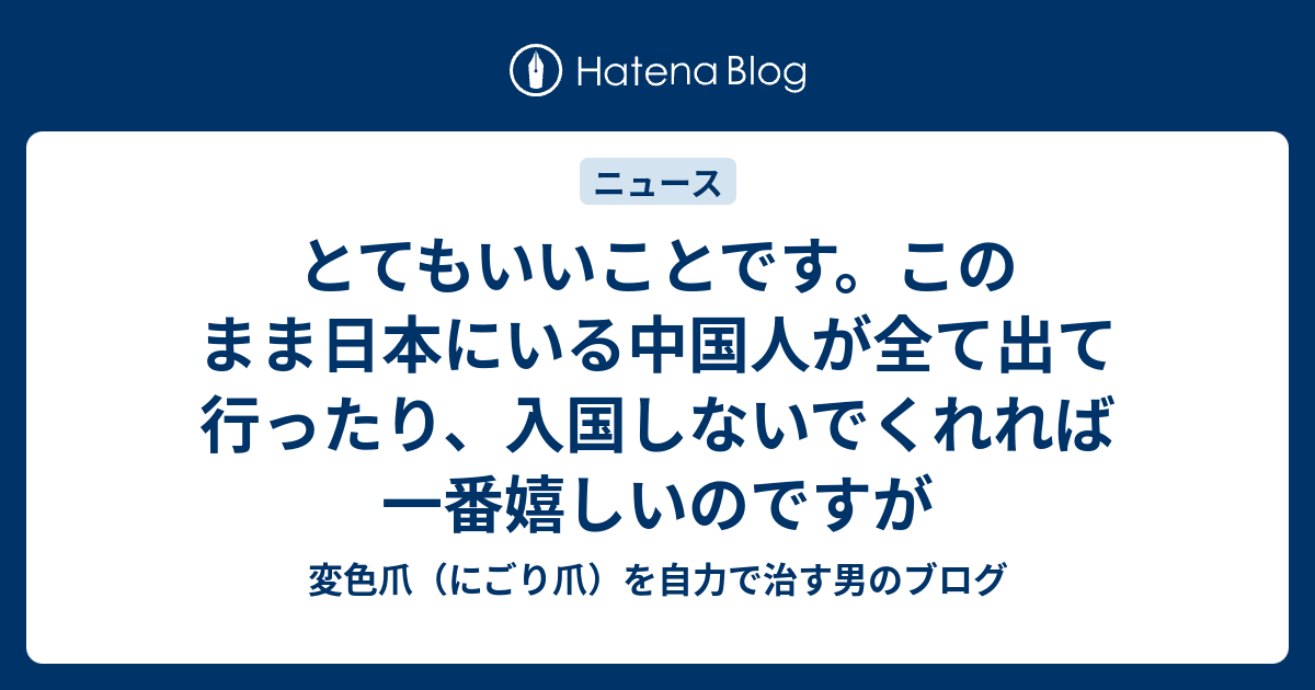 とてもいいことです。このまま日本にいる中国人が全て出て行ったり、入国しないでくれれば一番嬉しいのですが - 変色爪（にごり爪）を自力で治す男のブログ