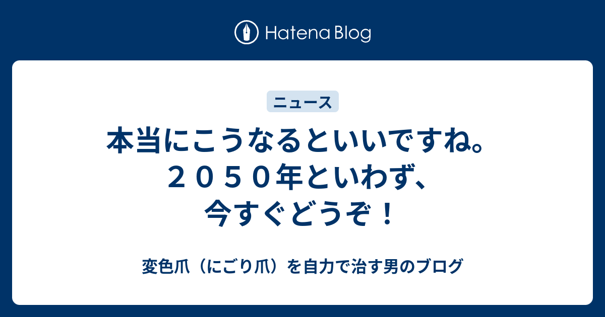 本当にこうなるといいですね。2050年といわず、今すぐどうぞ！ - 変色爪（にごり爪）を自力で治す男のブログ