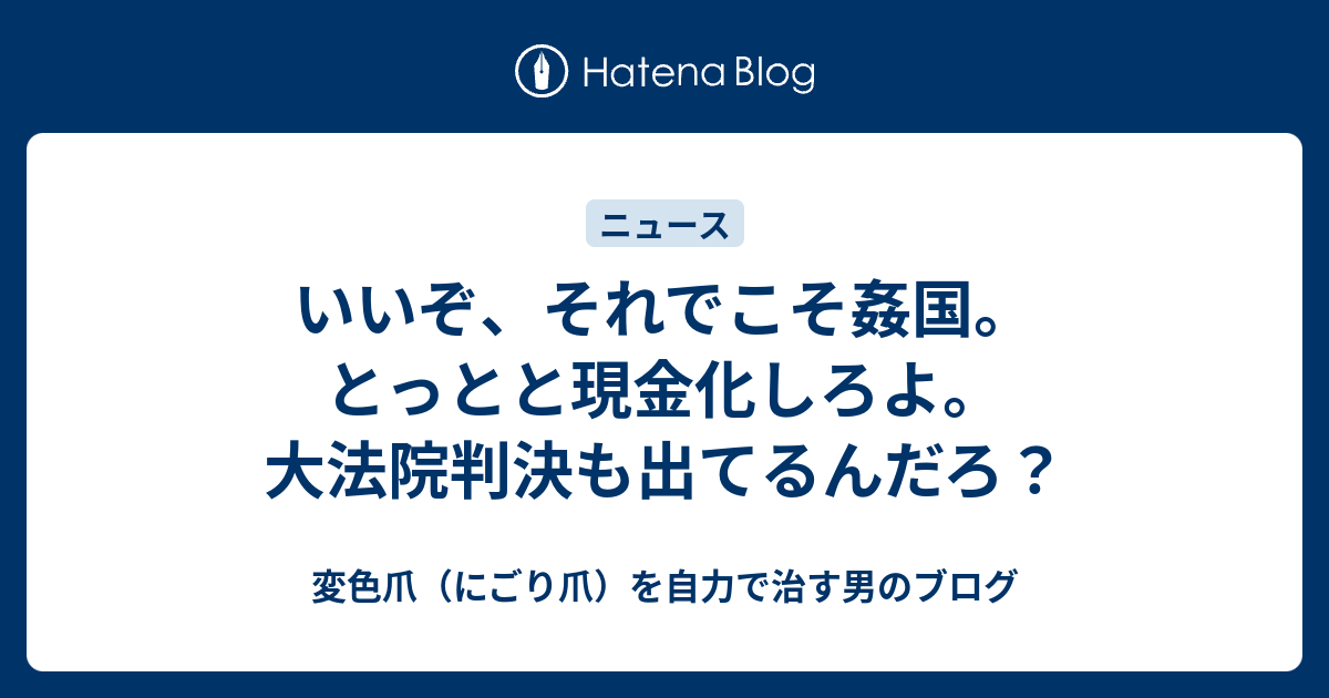 いいぞ、それでこそ姦国。とっとと現金化しろよ。大法院判決も出てるんだろ？ - 変色爪（にごり爪）を自力で治す男のブログ