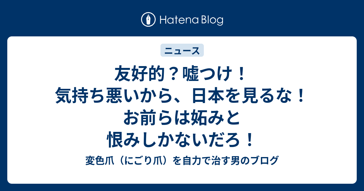 友好的？嘘つけ！気持ち悪いから、日本を見るな！お前らは妬みと恨みしかないだろ！ - 変色爪（にごり爪）を自力で治す男のブログ