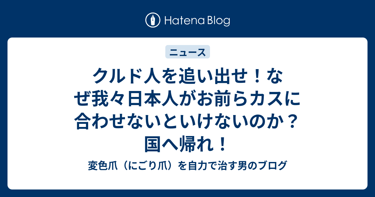 クルド人を追い出せ！なぜ我々日本人がお前らカスに合わせないといけないのか？国へ帰れ！ - 変色爪（にごり爪）を自力で治す男のブログ
