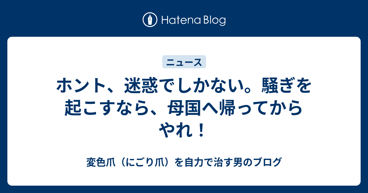 ホント、迷惑でしかない。騒ぎを起こすなら、母国へ帰ってからやれ！ - 変色爪（にごり爪）を自力で治す男のブログ