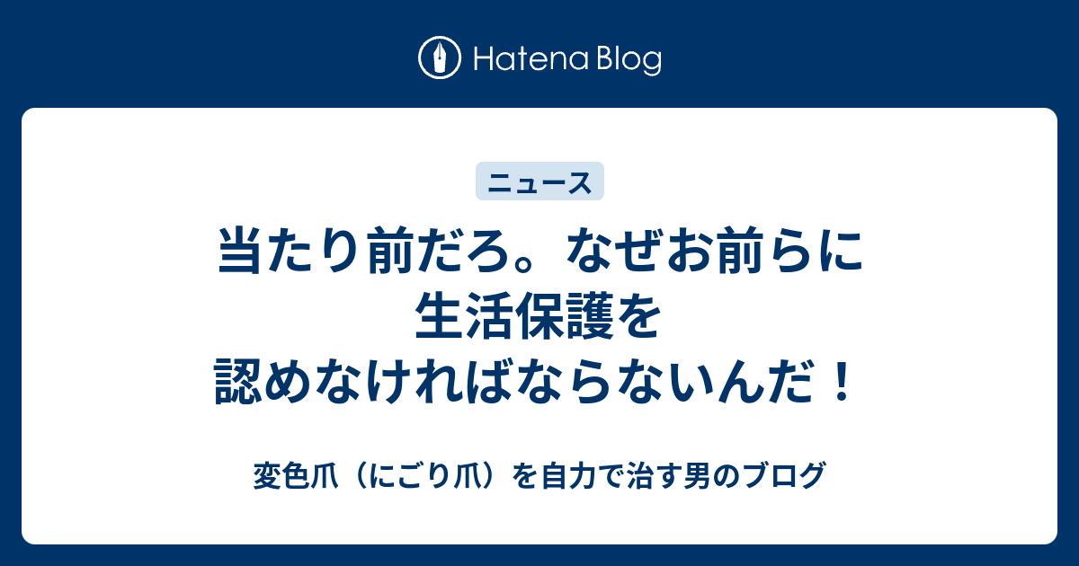 当たり前だろ。なぜお前らに生活保護を認めなければならないんだ！ - 変色爪（にごり爪）を自力で治す男のブログ