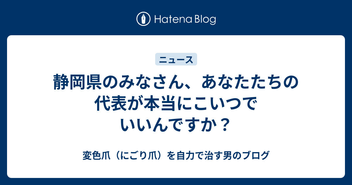 静岡県のみなさん、あなたたちの代表が本当にこいつでいいんですか？ - 変色爪（にごり爪）を自力で治す男のブログ
