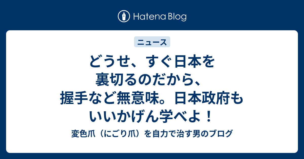 どうせ、すぐ日本を裏切るのだから、握手など無意味。日本政府もいいかげん学べよ！ - 変色爪（にごり爪）を自力で治す男のブログ
