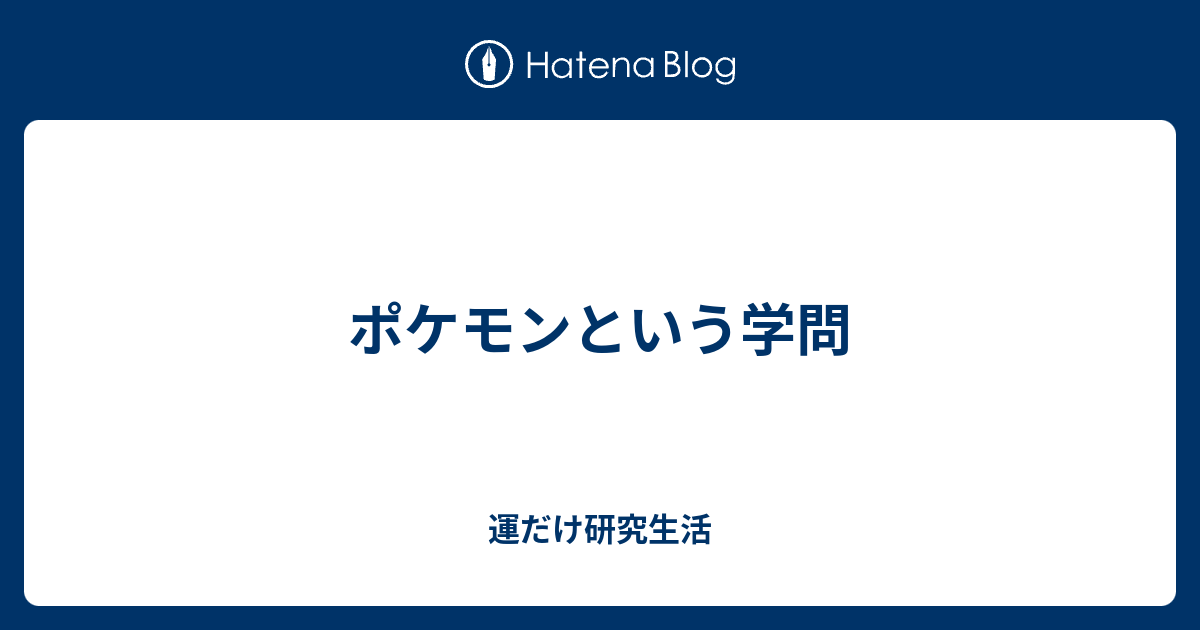 ポケモンという学問 運だけ研究生活