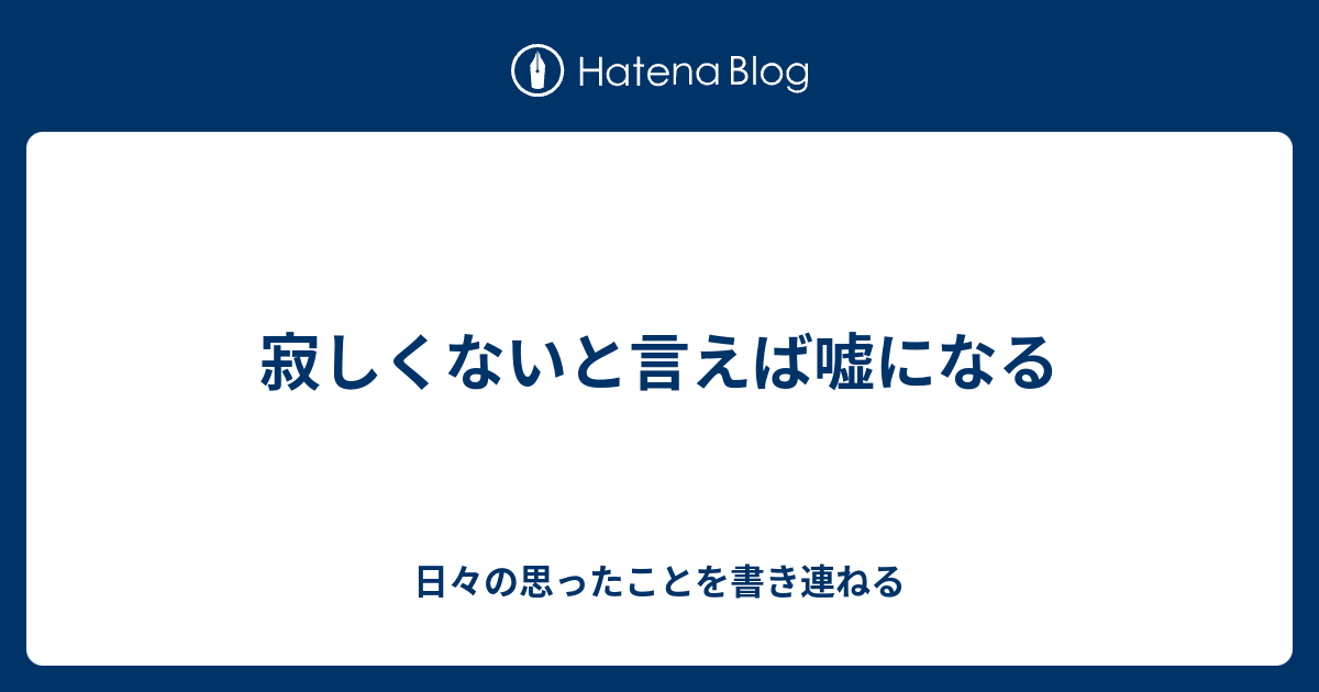 寂しくないと言えば嘘になる - 日々の思ったことを書き連ねる