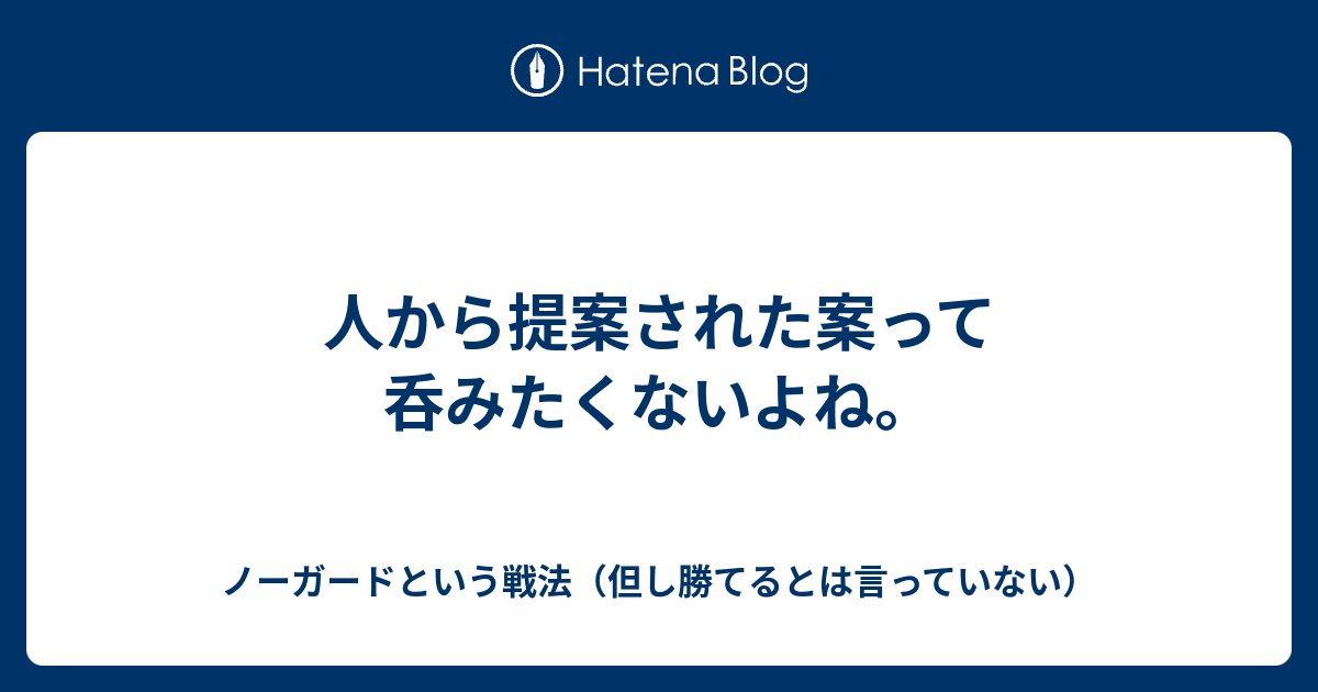 人から提案された案って呑みたくないよね ノーガードという戦法 但し勝てるとは言っていない