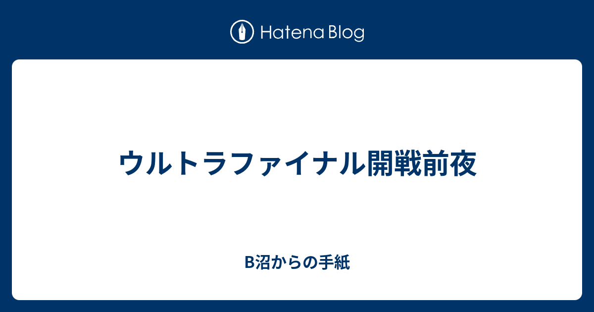 ウルトラファイナル開戦前夜 B沼からの手紙